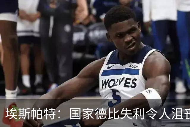 埃斯帕特：国家德比失利令人沮丧，我只想尽快重返绿茵