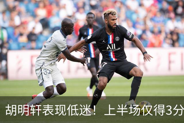 胡明轩表现低迷！上半场仅得3分失误频频，球队大幅落后